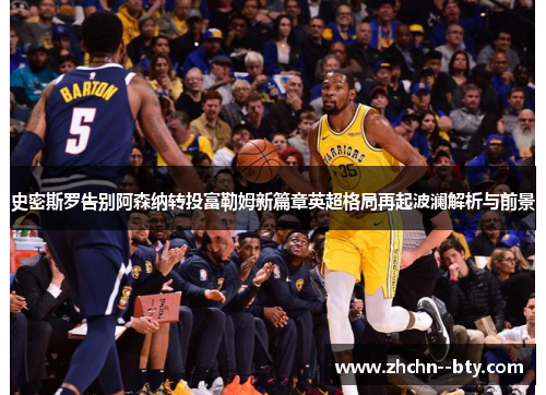 史密斯罗告别阿森纳转投富勒姆新篇章英超格局再起波澜解析与前景 史密斯罗告别阿森纳转投富勒姆新篇章英超格局再起波澜解析与前景