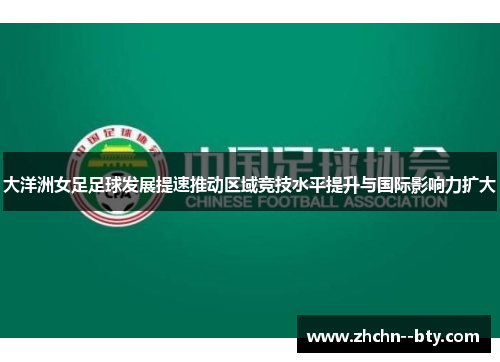 大洋洲女足足球发展提速推动区域竞技水平提升与国际影响力扩大