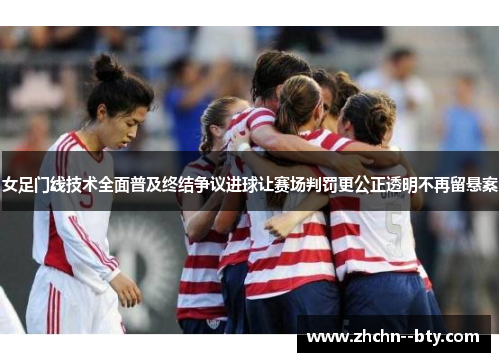 女足门线技术全面普及终结争议进球让赛场判罚更公正透明不再留悬案 女足门线技术全面普及终结争议进球让赛场判罚更公正透明不再留悬案