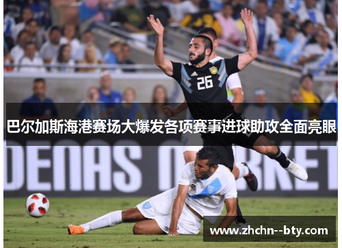巴尔加斯海港赛场大爆发各项赛事进球助攻全面亮眼