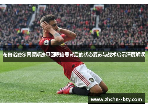 布鲁诺费尔南德斯法甲回暖信号背后的状态复苏与战术启示深度解读 布鲁诺费尔南德斯法甲回暖信号背后的状态复苏与战术启示深度解读