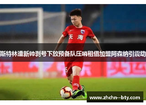 斯特林遭新帅剥号下放预备队压哨租借加盟阿森纳引震动 斯特林遭新帅剥号下放预备队压哨租借加盟阿森纳引震动