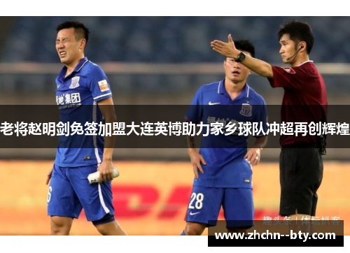 老将赵明剑免签加盟大连英博助力家乡球队冲超再创辉煌 老将赵明剑免签加盟大连英博助力家乡球队冲超再创辉煌