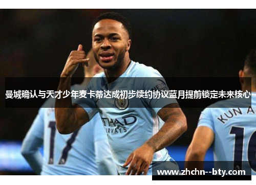 曼城确认与天才少年麦卡蒂达成初步续约协议蓝月提前锁定未来核心