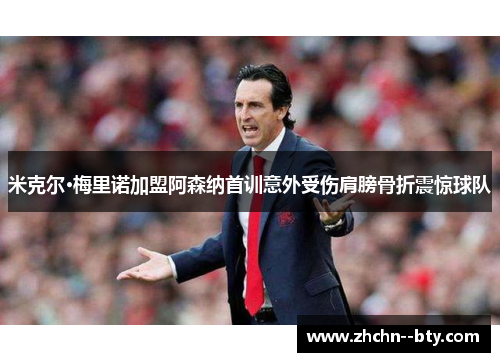 米克尔·梅里诺加盟阿森纳首训意外受伤肩膀骨折震惊球队