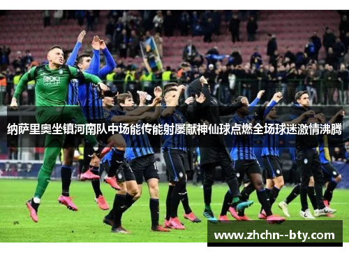 纳萨里奥坐镇河南队中场能传能射屡献神仙球点燃全场球迷激情沸腾