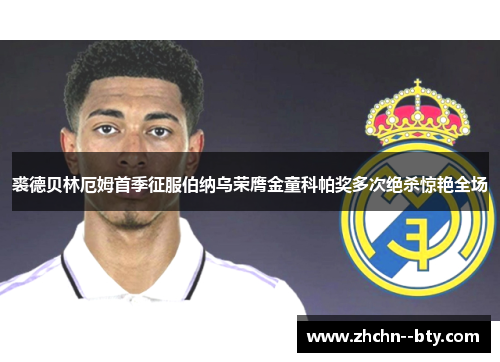 裘德贝林厄姆首季征服伯纳乌荣膺金童科帕奖多次绝杀惊艳全场