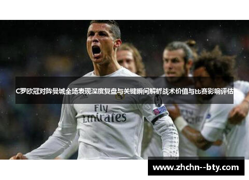 C罗欧冠对阵曼城全场表现深度复盘与关键瞬间解析战术价值与比赛影响评估 C罗欧冠对阵曼城全场表现深度复盘与关键瞬间解析战术价值与比赛影响评估