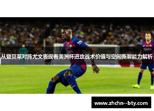 从登贝莱对阵尤文表现看美洲杯进攻战术价值与空间撕裂能力解析 从登贝莱对阵尤文表现看美洲杯进攻战术价值与空间撕裂能力解析