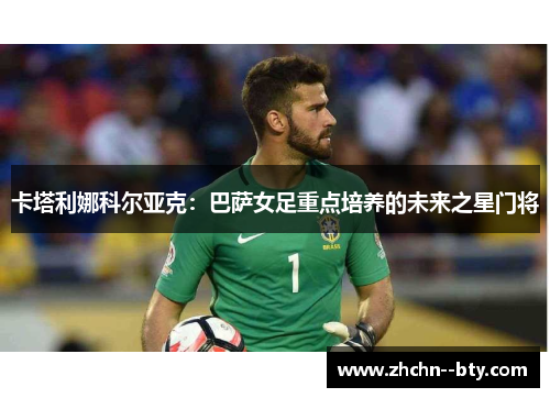 卡塔利娜科尔亚克：巴萨女足重点培养的未来之星门将