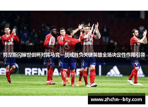 努涅斯闪耀世俱杯对阵马竞一战成胜负关键英雄全场决定性作用引领
