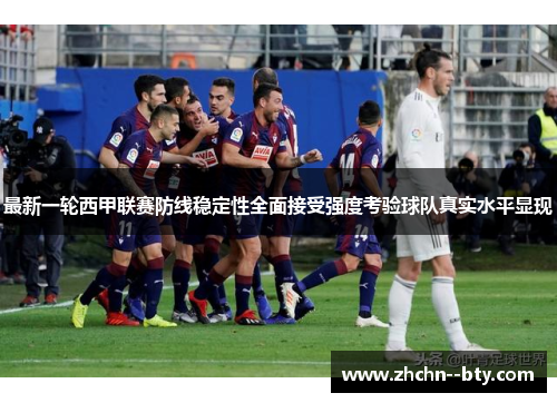 最新一轮西甲联赛防线稳定性全面接受强度考验球队真实水平显现