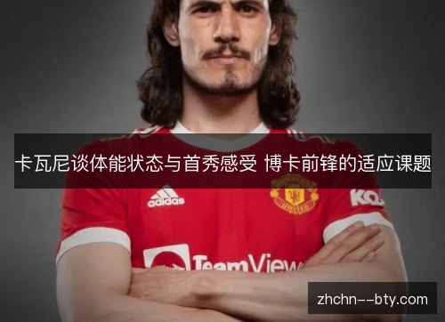 卡瓦尼谈体能状态与首秀感受 博卡前锋的适应课题